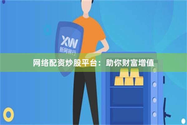 网络配资炒股平台：助你财富增值