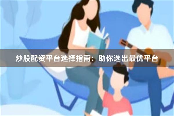 炒股配资平台选择指南：助你选出最优平台