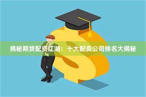 揭秘期货配资江湖：十大配资公司排名大揭秘