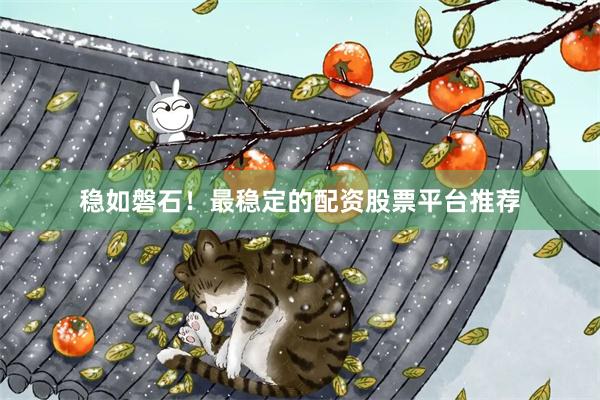稳如磐石！最稳定的配资股票平台推荐