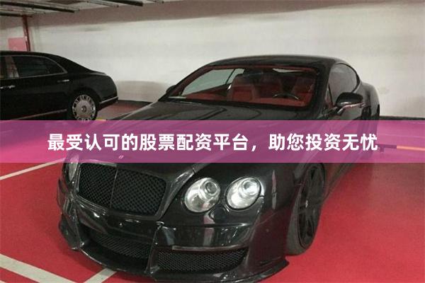 最受认可的股票配资平台，助您投资无忧
