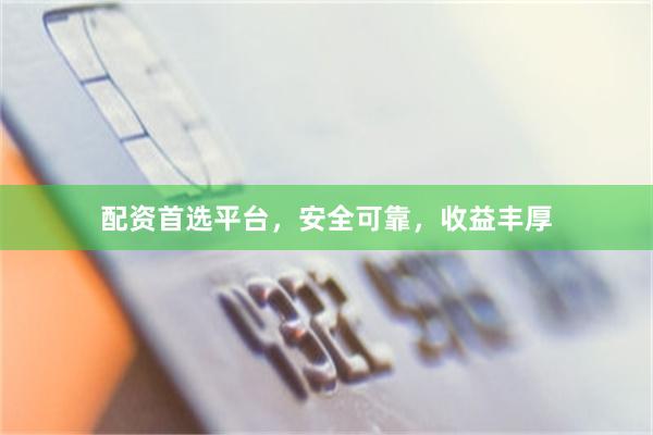配资首选平台，安全可靠，收益丰厚