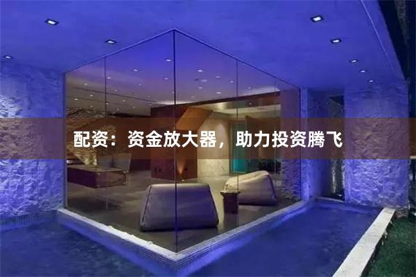 配资：资金放大器，助力投资腾飞