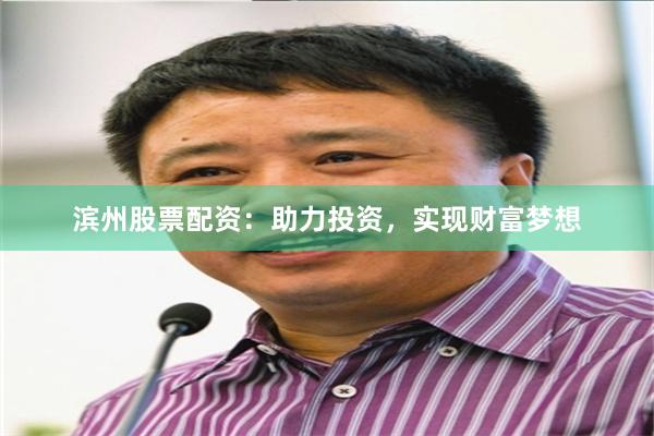 滨州股票配资：助力投资，实现财富梦想