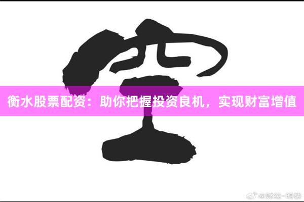 衡水股票配资：助你把握投资良机，实现财富增值