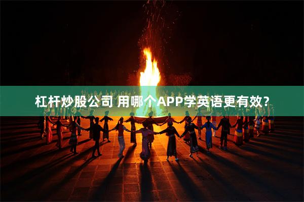 杠杆炒股公司 用哪个APP学英语更有效？