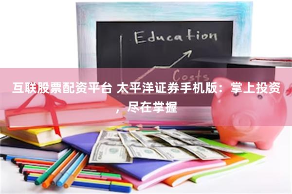 互联股票配资平台 太平洋证券手机版：掌上投资，尽在掌握