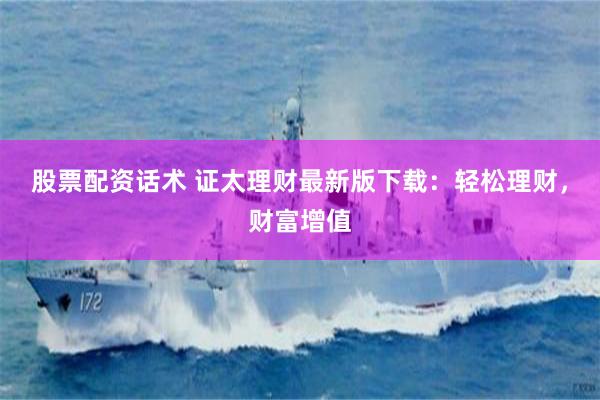 股票配资话术 证太理财最新版下载：轻松理财，财富增值