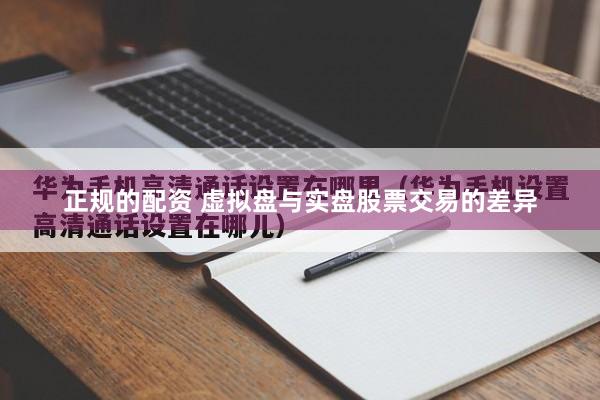 正规的配资 虚拟盘与实盘股票交易的差异