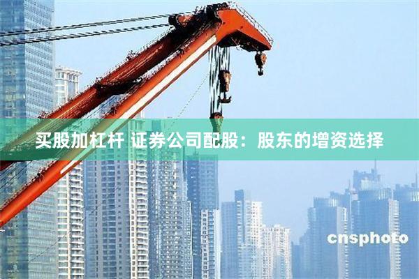 买股加杠杆 证券公司配股：股东的增资选择