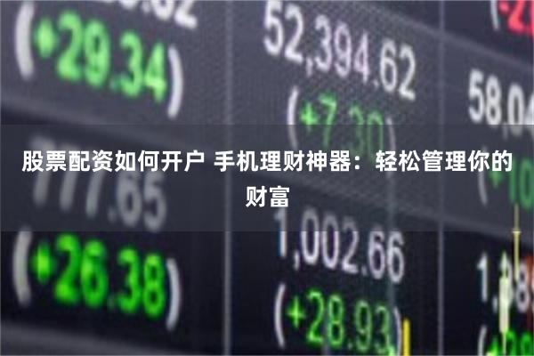 股票配资如何开户 手机理财神器：轻松管理你的财富