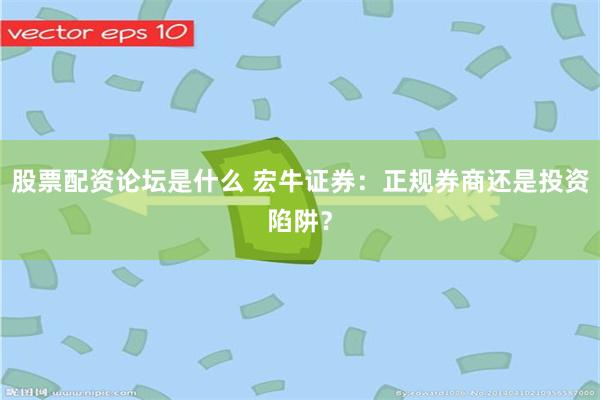 股票配资论坛是什么 宏牛证券：正规券商还是投资陷阱？