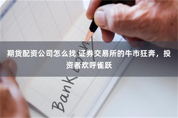 期货配资公司怎么找 证券交易所的牛市狂奔，投资者欢呼雀跃