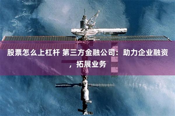 股票怎么上杠杆 第三方金融公司：助力企业融资，拓展业务