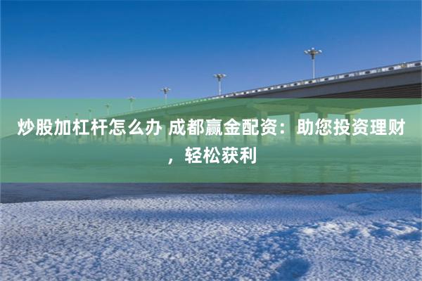 炒股加杠杆怎么办 成都赢金配资：助您投资理财，轻松获利