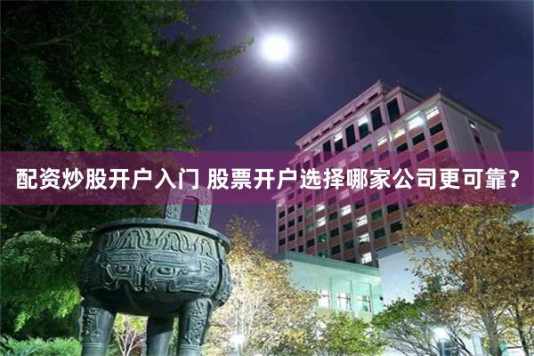 配资炒股开户入门 股票开户选择哪家公司更可靠？