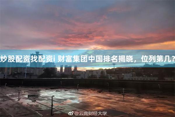 炒股配资找配资i 财富集团中国排名揭晓，位列第几？