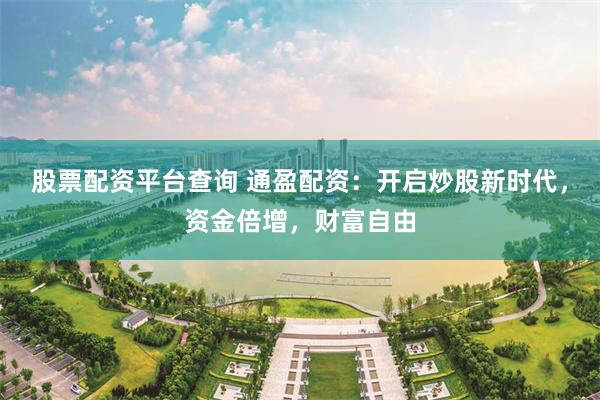 股票配资平台查询 通盈配资：开启炒股新时代，资金倍增，财富自由
