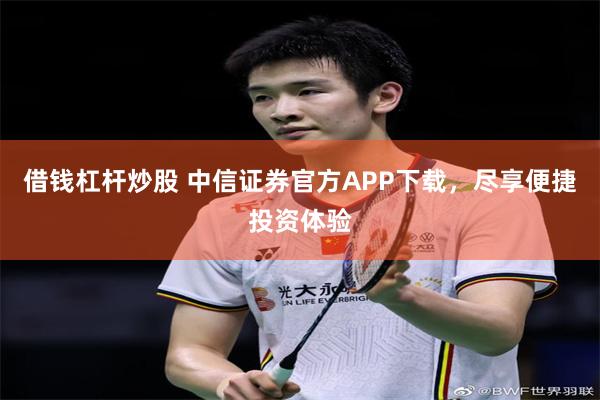 借钱杠杆炒股 中信证券官方APP下载，尽享便捷投资体验