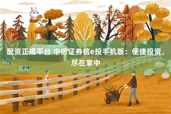 配资正规平台 中信证券信e投手机版：便捷投资，尽在掌中