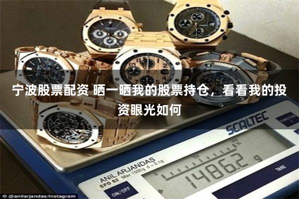 宁波股票配资 晒一晒我的股票持仓，看看我的投资眼光如何