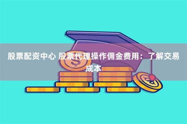 股票配资中心 股票代理操作佣金费用：了解交易成本