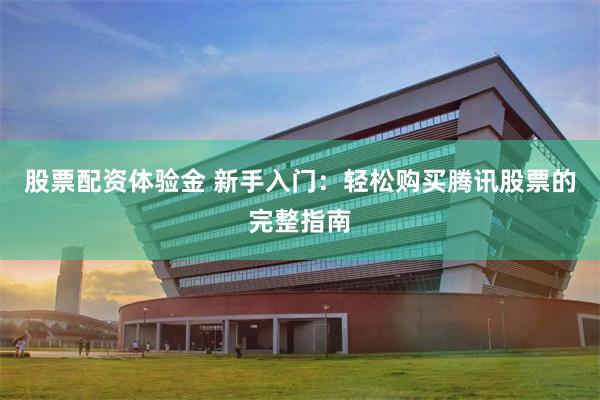 股票配资体验金 新手入门：轻松购买腾讯股票的完整指南