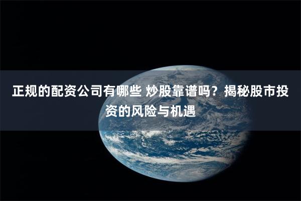 正规的配资公司有哪些 炒股靠谱吗？揭秘股市投资的风险与机遇