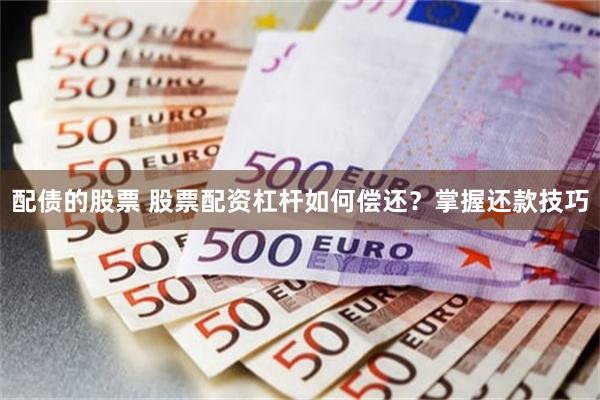 配债的股票 股票配资杠杆如何偿还？掌握还款技巧