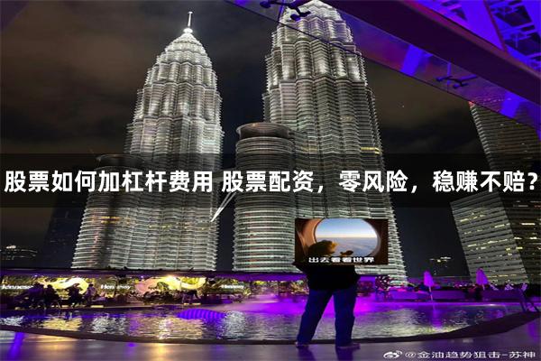 股票如何加杠杆费用 股票配资，零风险，稳赚不赔？