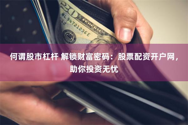 何谓股市杠杆 解锁财富密码：股票配资开户网，助你投资无忧