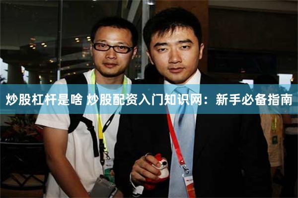 炒股杠杆是啥 炒股配资入门知识网：新手必备指南