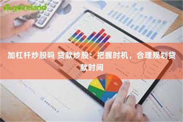 加杠杆炒股吗 贷款炒股：把握时机，合理规划贷款时间
