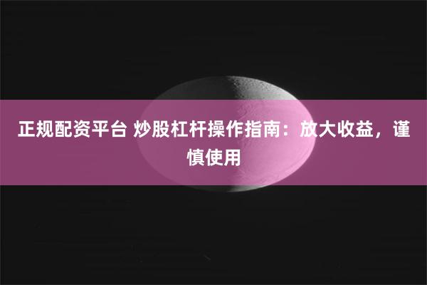 正规配资平台 炒股杠杆操作指南：放大收益，谨慎使用