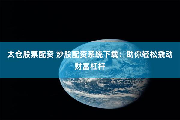 太仓股票配资 炒股配资系统下载：助你轻松撬动财富杠杆