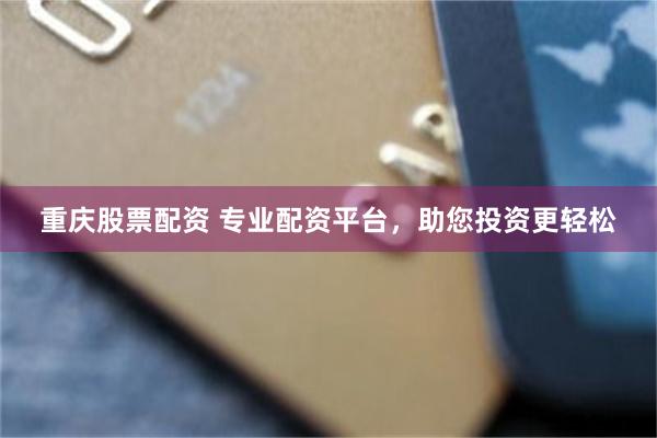 重庆股票配资 专业配资平台，助您投资更轻松