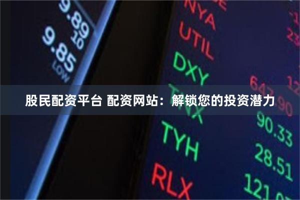 股民配资平台 配资网站：解锁您的投资潜力