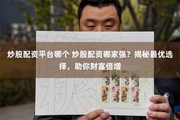 炒股配资平台哪个 炒股配资哪家强？揭秘最优选择，助你财富倍增