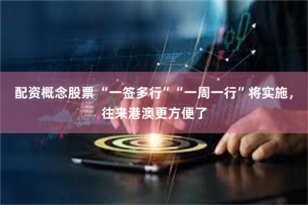 配资概念股票 “一签多行”“一周一行”将实施，往来港澳更方便了