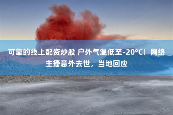 可靠的线上配资炒股 户外气温低至-20°C！网络主播意外去世，当地回应