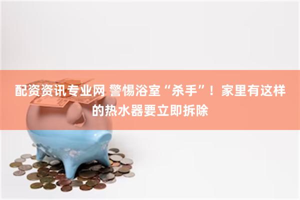 配资资讯专业网 警惕浴室“杀手”！家里有这样的热水器要立即拆除