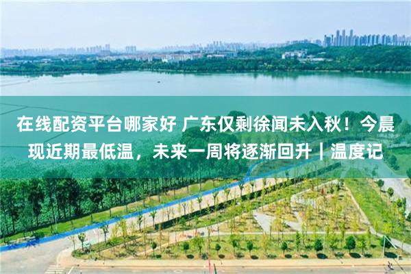 在线配资平台哪家好 广东仅剩徐闻未入秋！今晨现近期最低温，未来一周将逐渐回升｜温度记