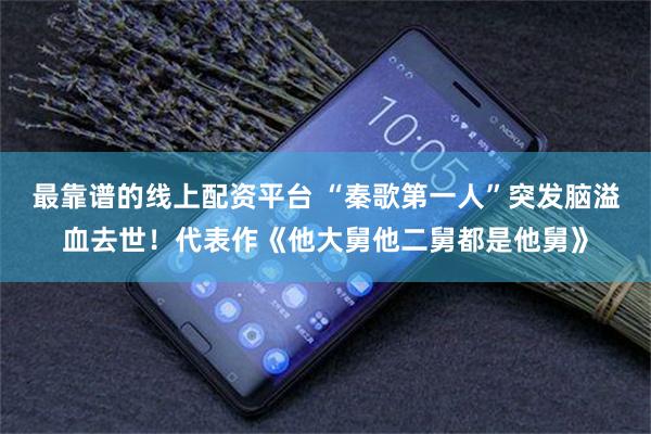 最靠谱的线上配资平台 “秦歌第一人”突发脑溢血去世！代表作《他大舅他二舅都是他舅》