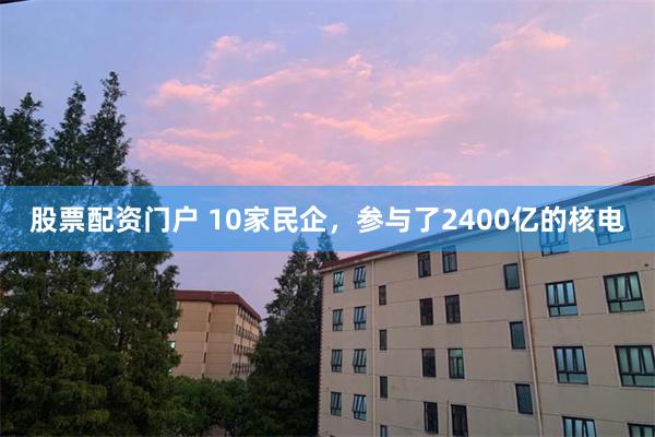股票配资门户 10家民企，参与了2400亿的核电