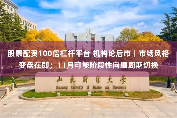 股票配资100倍杠杆平台 机构论后市丨市场风格变盘在即；11月可能阶段性向顺周期切换