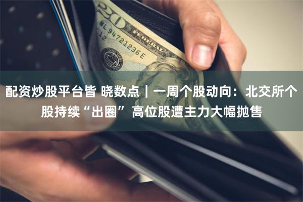 配资炒股平台皆 晓数点｜一周个股动向：北交所个股持续“出圈” 高位股遭主力大幅抛售