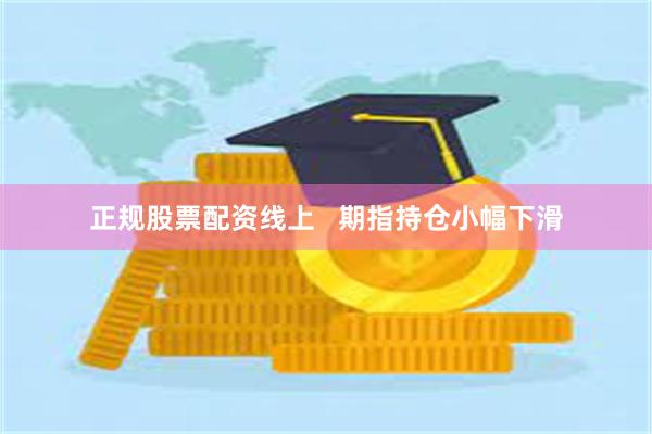 正规股票配资线上   期指持仓小幅下滑