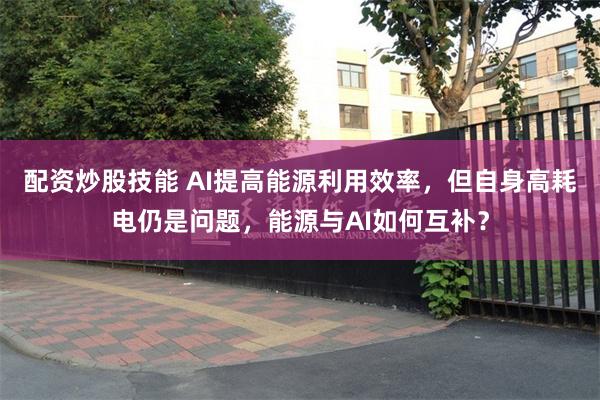 配资炒股技能 AI提高能源利用效率，但自身高耗电仍是问题，能源与AI如何互补？