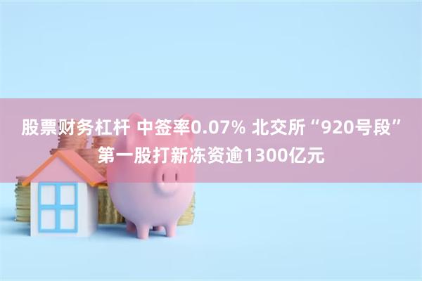 股票财务杠杆 中签率0.07% 北交所“920号段”第一股打新冻资逾1300亿元
