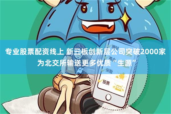 专业股票配资线上 新三板创新层公司突破2000家 为北交所输送更多优质“生源”